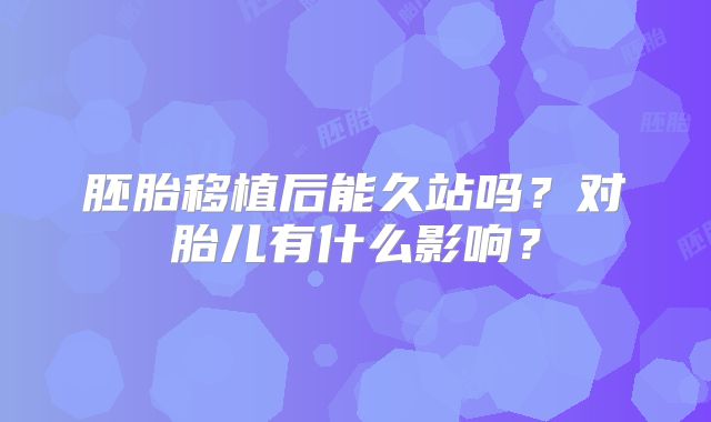 胚胎移植后能久站吗？对胎儿有什么影响？