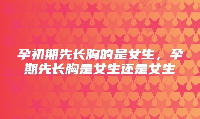 孕初期先长胸的是女生，孕期先长胸是女生还是女生
