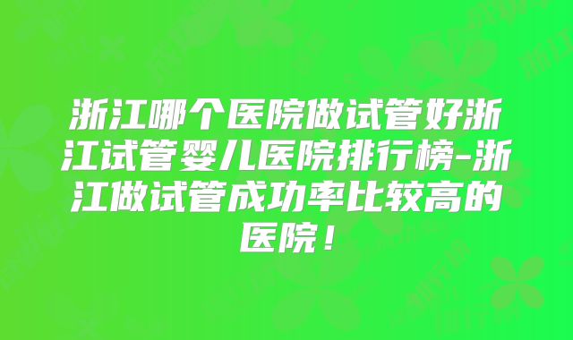 浙江哪个医院做试管好浙江试管婴儿医院排行榜-浙江做试管成功率比较高的医院！
