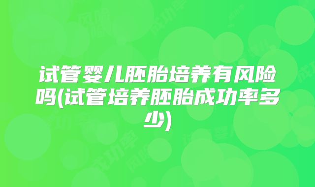 试管婴儿胚胎培养有风险吗(试管培养胚胎成功率多少)