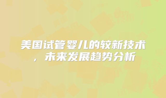 美国试管婴儿的较新技术,未来发展趋势分析