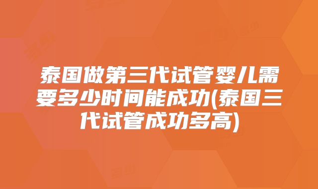 泰国做第三代试管婴儿需要多少时间能成功(泰国三代试管成功多高)