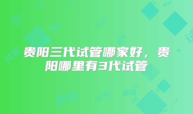 贵阳三代试管哪家好，贵阳哪里有3代试管