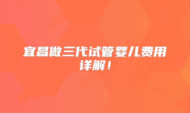 宜昌做三代试管婴儿费用详解！