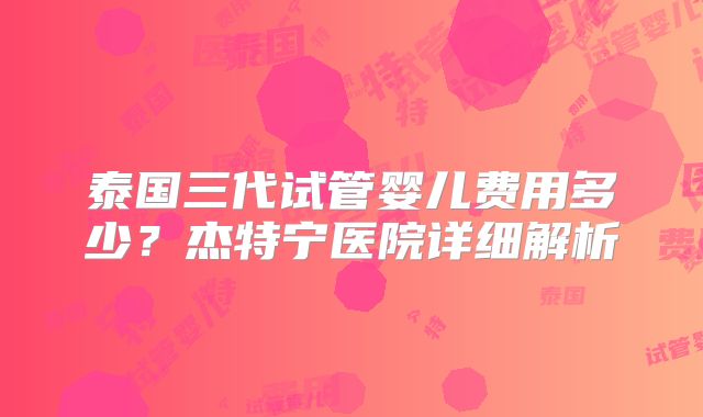 泰国三代试管婴儿费用多少？杰特宁医院详细解析