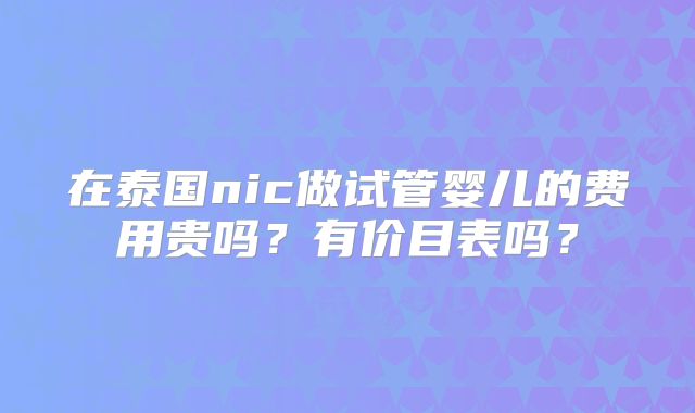 在泰国nic做试管婴儿的费用贵吗？有价目表吗？