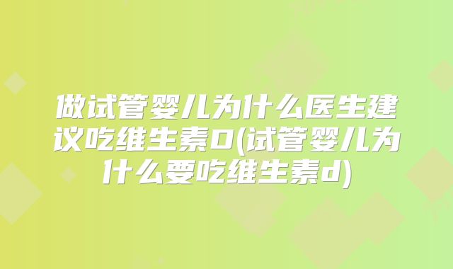 做试管婴儿为什么医生建议吃维生素D(试管婴儿为什么要吃维生素d)