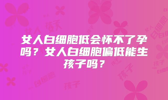 女人白细胞低会怀不了孕吗？女人白细胞偏低能生孩子吗？