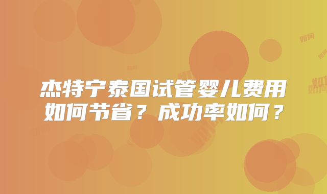 杰特宁泰国试管婴儿费用如何节省？成功率如何？