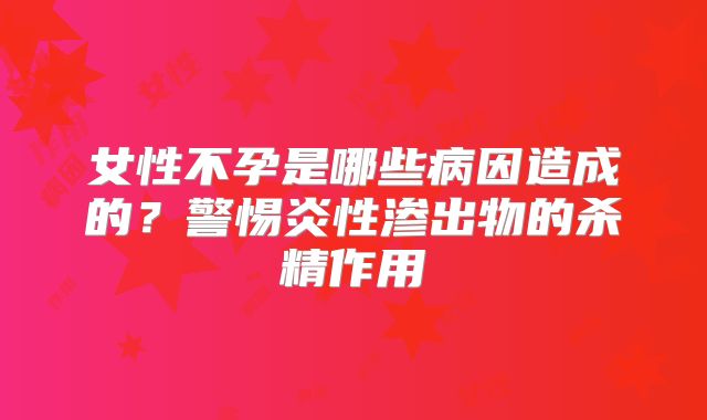 女性不孕是哪些病因造成的?警惕炎性渗出物的杀精作用