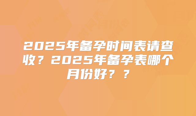 2025年备孕时间表请查收?2025年备孕表哪个月份好??