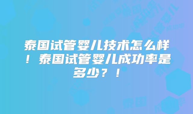 泰国试管婴儿技术怎么样！泰国试管婴儿成功率是多少？！