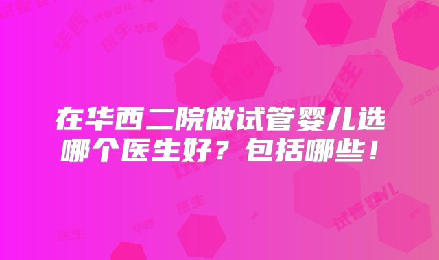 在华西二院做试管婴儿选哪个医生好?包括哪些!