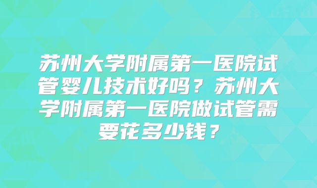 苏州大学附属第一医院试管婴儿技术好吗？苏州大学附属第一医院做试管需要花多少钱？
