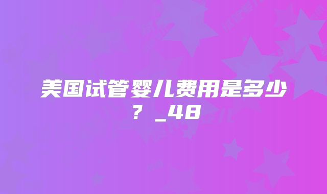 美国试管婴儿费用是多少？_48
