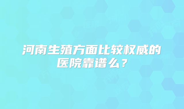 河南生殖方面比较权威的医院靠谱么？