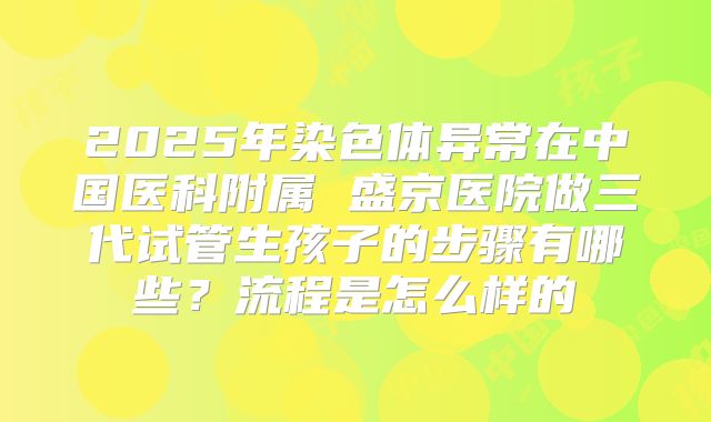 2025年染色体异常在中国医科附属 盛京医院做三代试管生孩子的步骤有哪些?流程是怎么样的