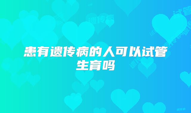 患有遗传病的人可以试管生育吗