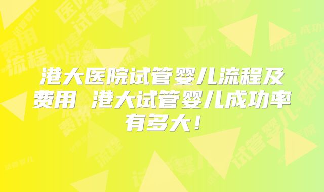港大医院试管婴儿流程及费用 港大试管婴儿成功率有多大！