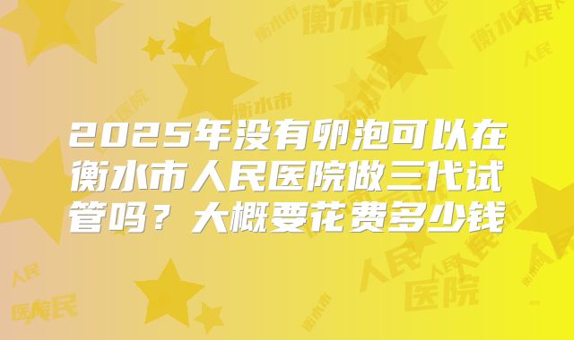 2025年没有卵泡可以在衡水市人民医院做三代试管吗？大概要花费多少钱