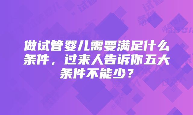 做试管婴儿需要满足什么条件，过来人告诉你五大条件不能少？