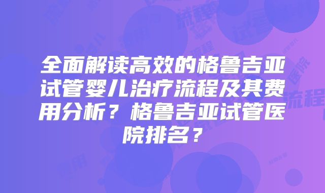 全面解读高效的格鲁吉亚试管婴儿治疗流程及其费用分析？格鲁吉亚试管医院排名？