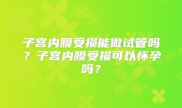 子宫内膜受损能做试管吗?子宫内膜受损可以怀孕吗?