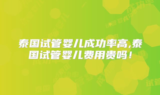 泰国试管婴儿成功率高,泰国试管婴儿费用贵吗！