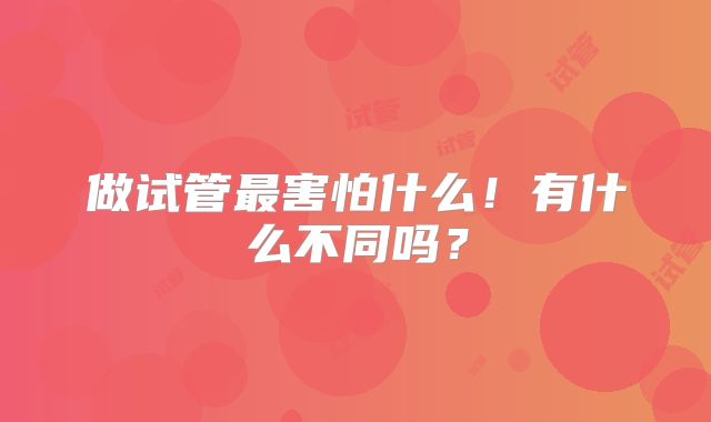 做试管最害怕什么!有什么不同吗?