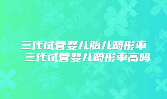 三代试管婴儿胎儿畸形率 三代试管婴儿畸形率高吗