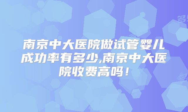 南京中大医院做试管婴儿成功率有多少,南京中大医院收费高吗！