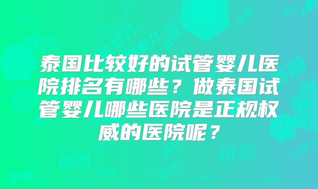 泰国比较好的试管婴儿医院排名有哪些?做泰国试管婴儿哪些医院是正规权威的医院呢?