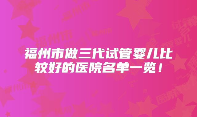 福州市做三代试管婴儿比较好的医院名单一览！