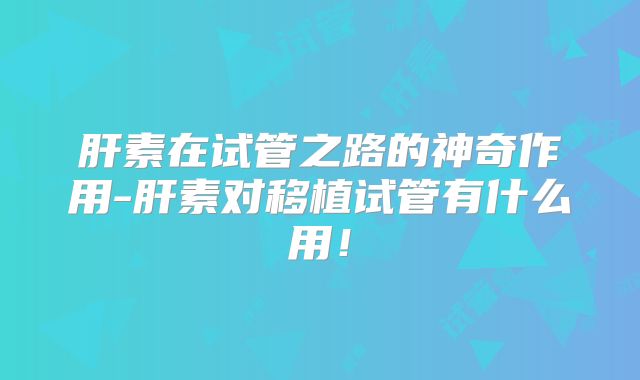 肝素在试管之路的神奇作用-肝素对移植试管有什么用！