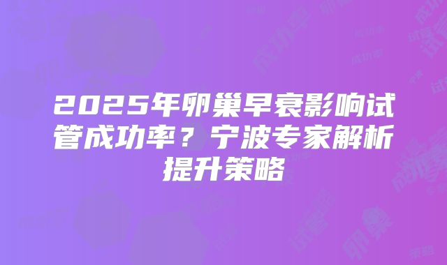 2025年卵巢早衰影响试管成功率？宁波专家解析提升策略
