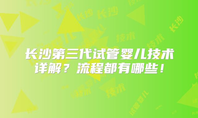 长沙第三代试管婴儿技术详解?流程都有哪些!