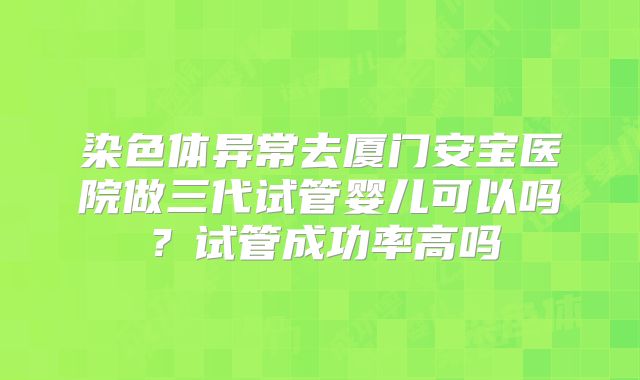 染色体异常去厦门安宝医院做三代试管婴儿可以吗?试管成功率高吗