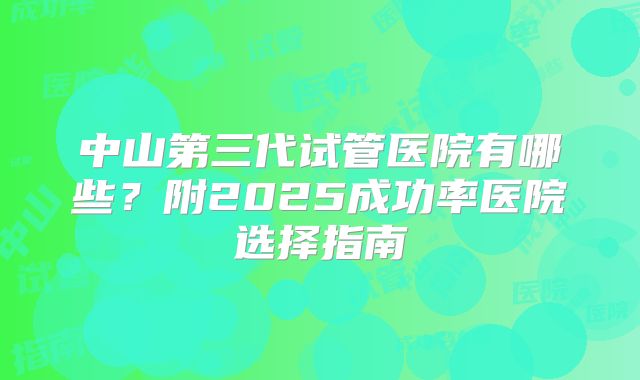 中山第三代试管医院有哪些？附2025成功率医院选择指南