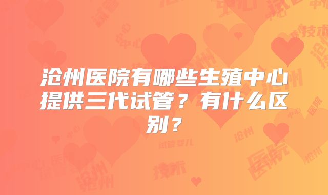 沧州医院有哪些生殖中心提供三代试管？有什么区别？