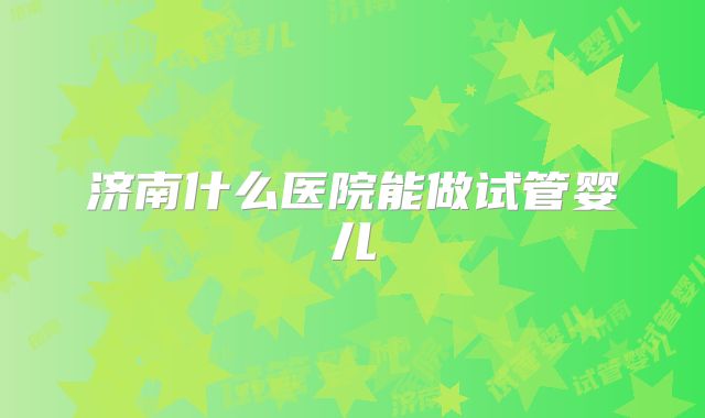 济南什么医院能做试管婴儿