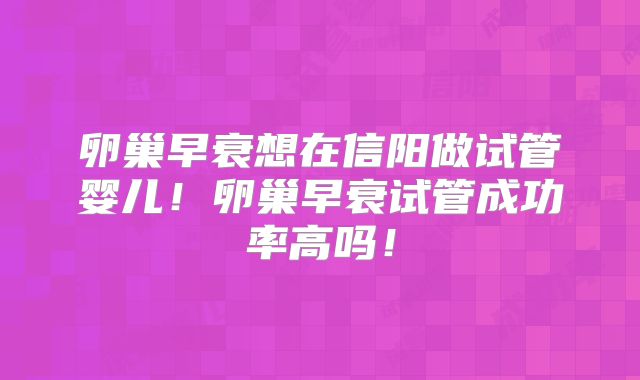 卵巢早衰想在信阳做试管婴儿！卵巢早衰试管成功率高吗！