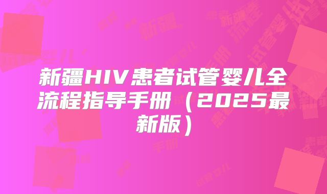 新疆HIV患者试管婴儿全流程指导手册（2025最新版）