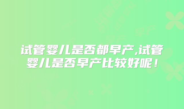 试管婴儿是否都早产,试管婴儿是否早产比较好呢！