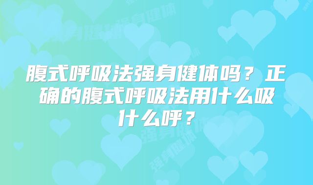腹式呼吸法强身健体吗？正确的腹式呼吸法用什么吸什么呼？