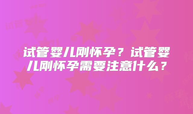 试管婴儿刚怀孕？试管婴儿刚怀孕需要注意什么？