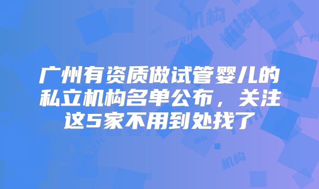 广州有资质做试管婴儿的私立机构名单公布,关注这5家不用到处找了