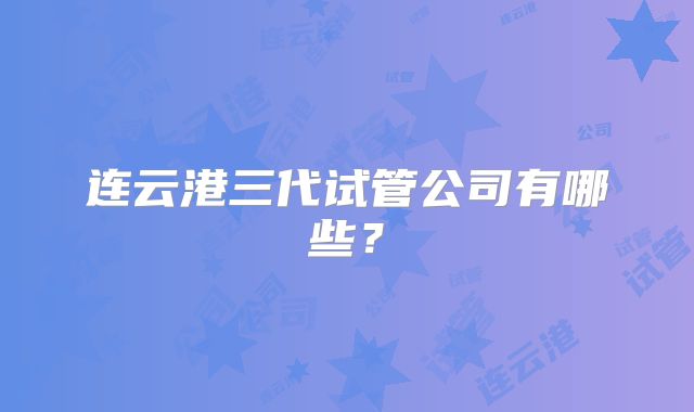 连云港三代试管公司有哪些？