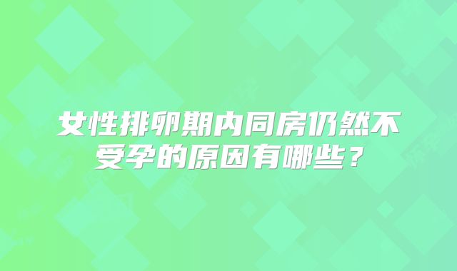 女性排卵期内同房仍然不受孕的原因有哪些？