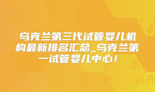 乌克兰第三代试管婴儿机构最新排名汇总_乌克兰第一试管婴儿中心！