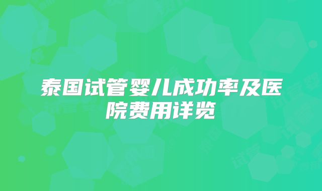 泰国试管婴儿成功率及医院费用详览